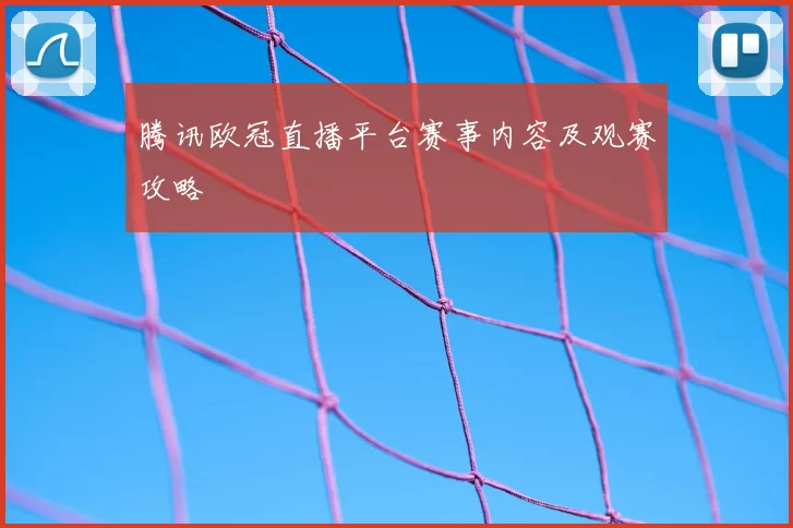 腾讯欧冠直播平台赛事内容及观赛攻略