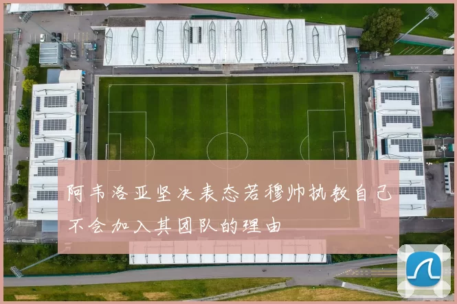 阿韦洛亚坚决表态若穆帅执教自己不会加入其团队的理由