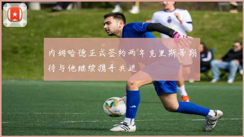 内姆哈德正式签约两年克里斯蒂期待与他继续携手共进