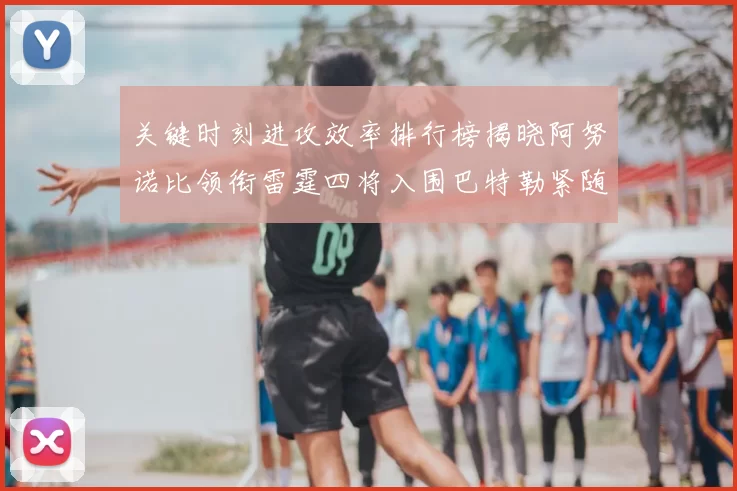 关键时刻进攻效率排行榜揭晓阿努诺比领衔雷霆四将入围巴特勒紧随其后