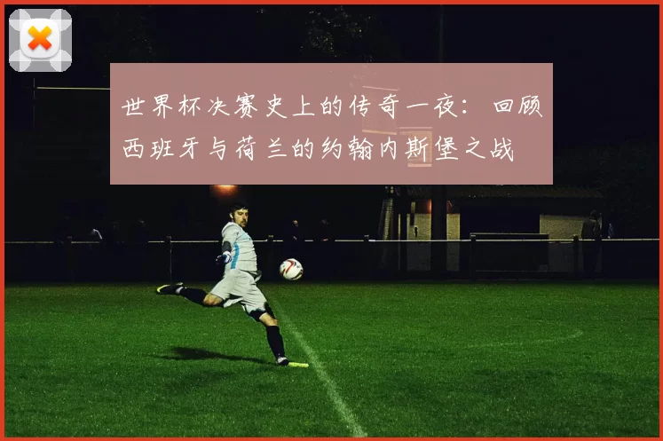 世界杯决赛史上的传奇一夜：回顾西班牙与荷兰的约翰内斯堡之战