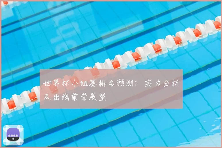世界杯小组赛排名预测:实力分析及出线前景展望