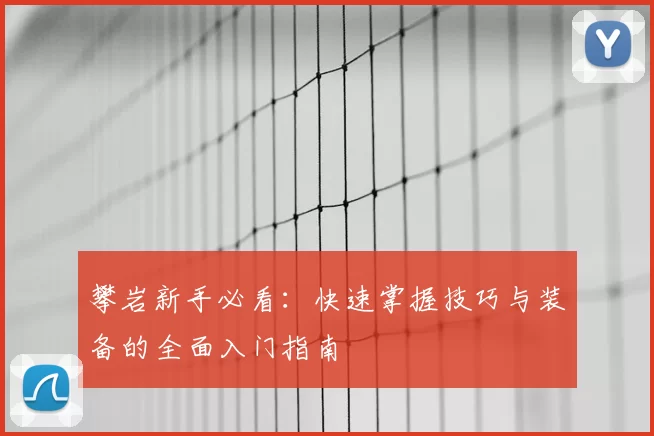 攀岩新手必看：快速掌握技巧与装备的全面入门指南