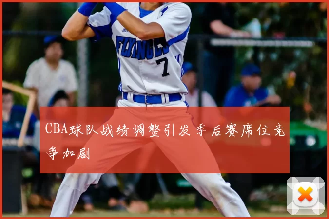 CBA球队战绩调整引发季后赛席位竞争加剧