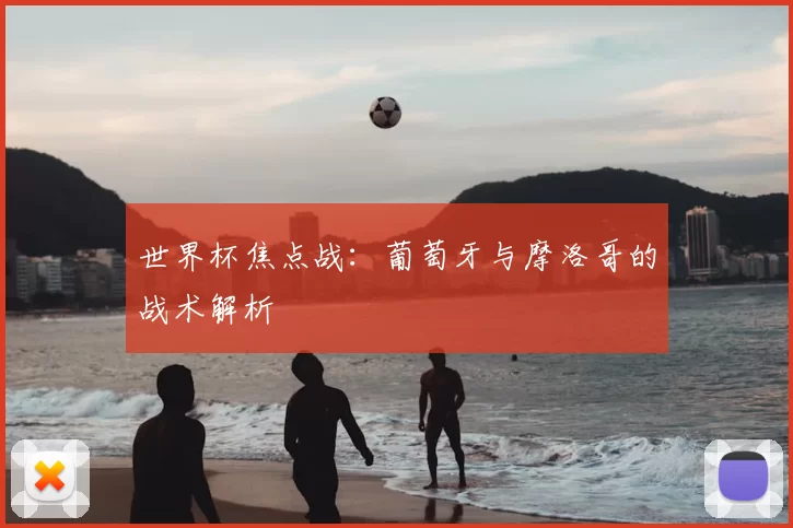 世界杯焦点战:葡萄牙与摩洛哥的战术解析