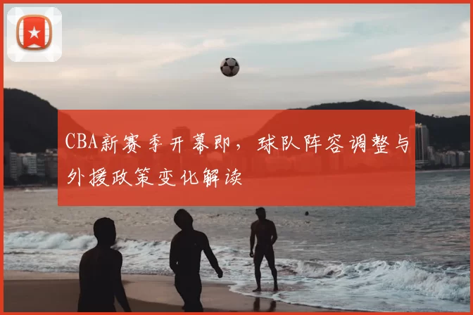 CBA新赛季开幕即，球队阵容调整与外援政策变化解读