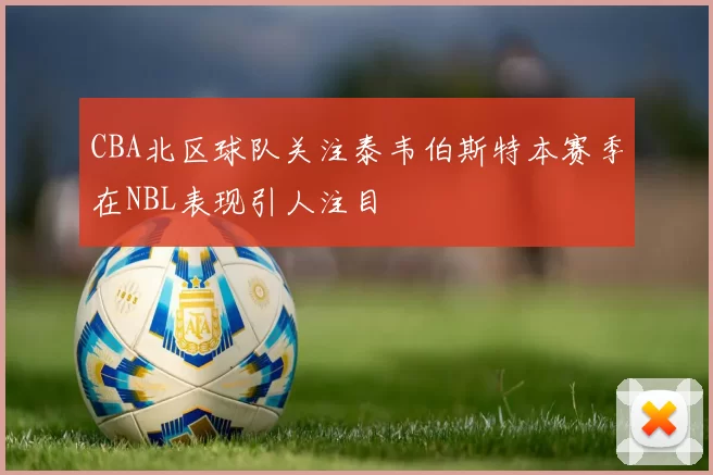 CBA北区球队关注泰韦伯斯特本赛季在NBL表现引人注目