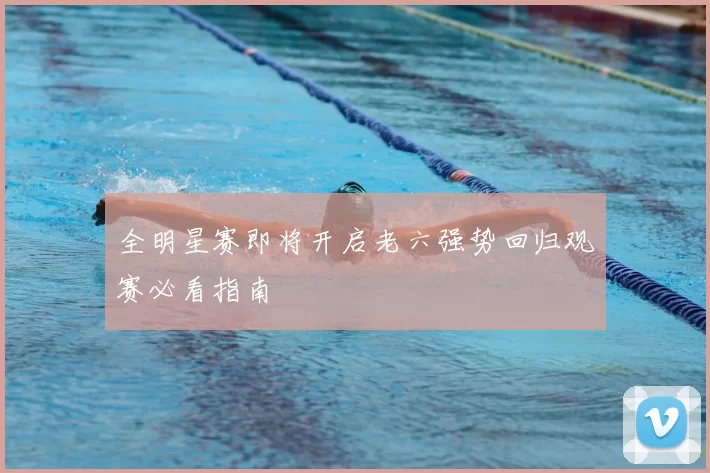 全明星赛即将开启老六强势回归观赛必看指南
